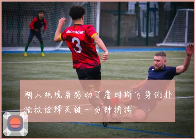 湖人绝境看感动了詹姆斯飞身侧扑抢板诠释关键一分钟拼搏