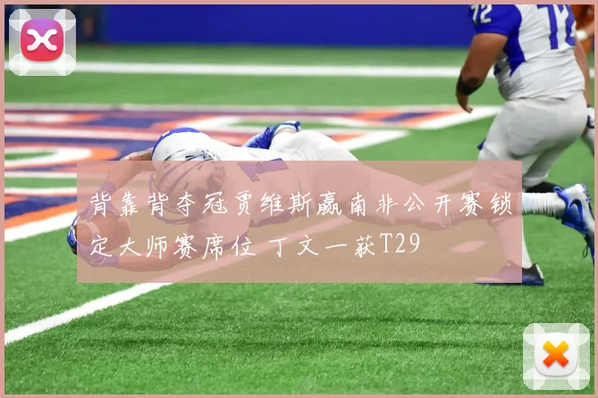 背靠背夺冠贾维斯赢南非公开赛锁定大师赛席位 丁文一获T29