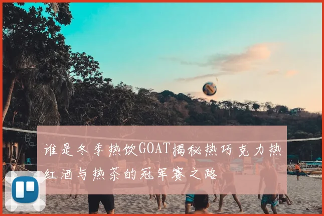 谁是冬季热饮GOAT揭秘热巧克力热红酒与热茶的冠军赛之路