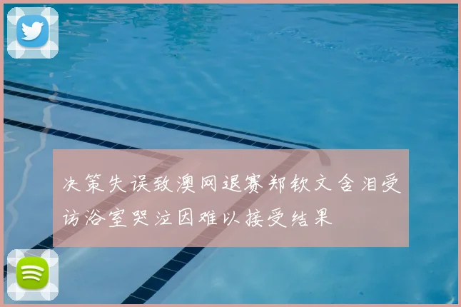 决策失误致澳网退赛郑钦文含泪受访浴室哭泣因难以接受结果