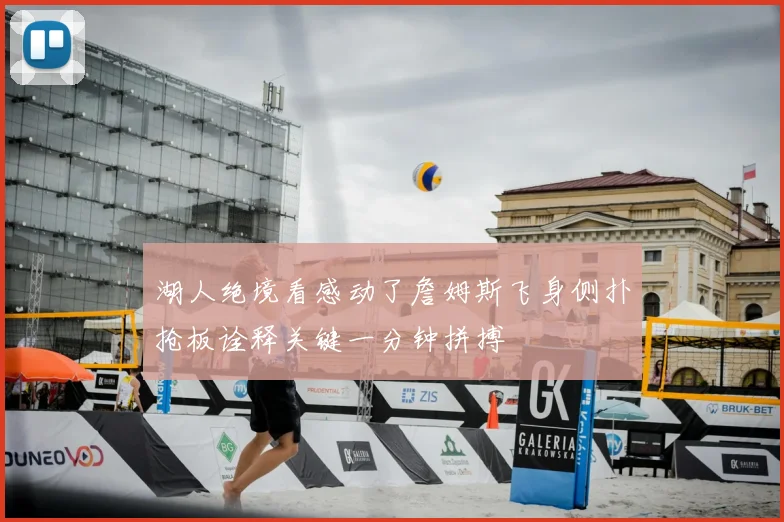 湖人绝境看感动了詹姆斯飞身侧扑抢板诠释关键一分钟拼搏