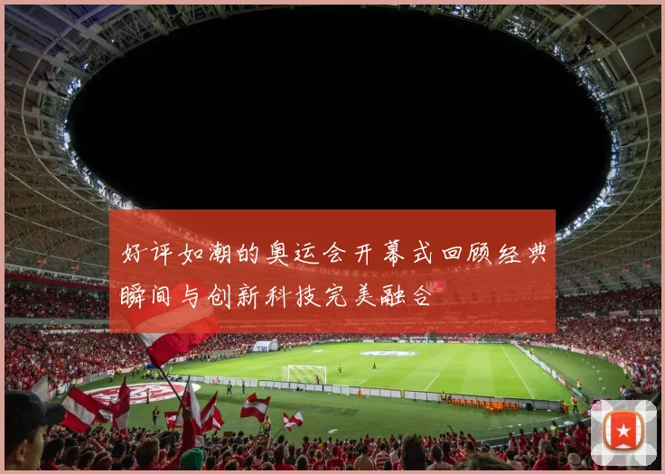 好评如潮的奥运会开幕式回顾经典瞬间与创新科技完美融合