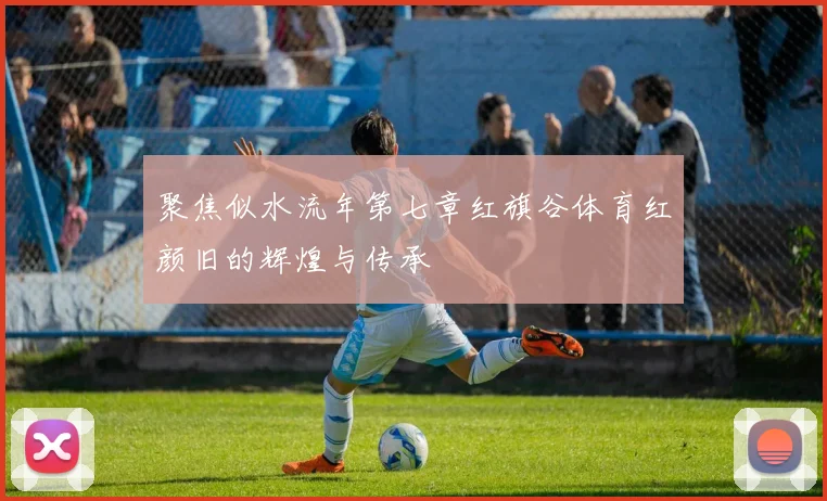 聚焦似水流年第七章红旗谷体育红颜旧的辉煌与传承