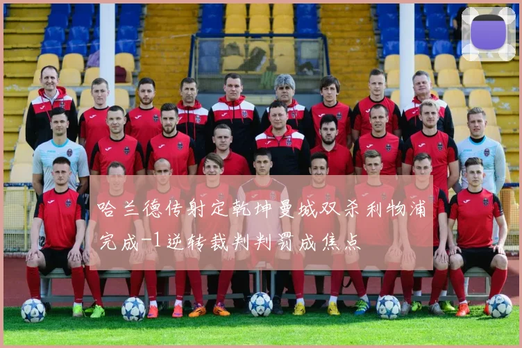 哈兰德传射定乾坤曼城双杀利物浦完成-1逆转裁判判罚成焦点