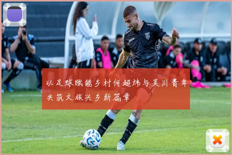 以足球赋能乡村何超炜与吴川青年共筑文旅兴乡新篇章