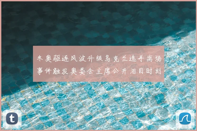 冬奥驱逐风波升级乌克兰选手离场事件触发奥委会主席公开泪目时刻