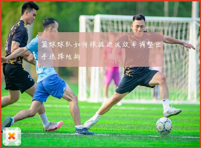 篮球球队如何根据进攻效率调整出手选择结构