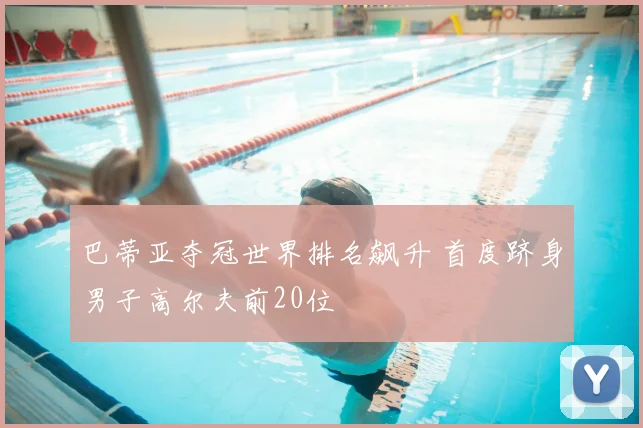 巴蒂亚夺冠世界排名飙升 首度跻身男子高尔夫前20位