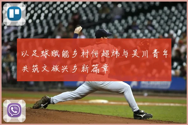 以足球赋能乡村何超炜与吴川青年共筑文旅兴乡新篇章