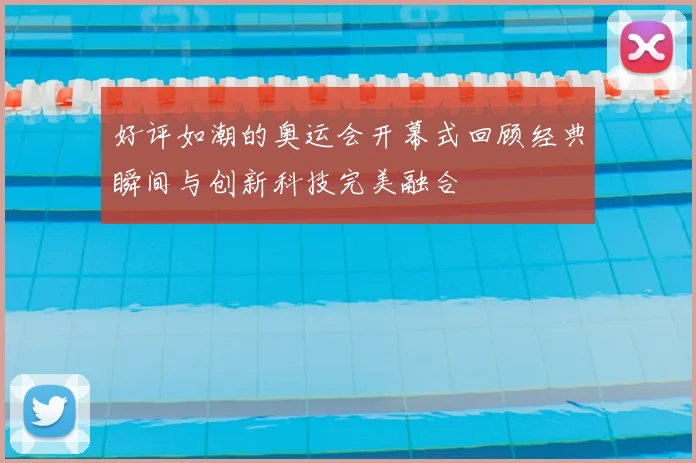 好评如潮的奥运会开幕式回顾经典瞬间与创新科技完美融合