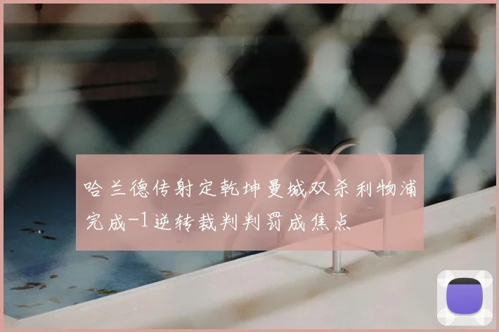 哈兰德传射定乾坤曼城双杀利物浦完成-1逆转裁判判罚成焦点