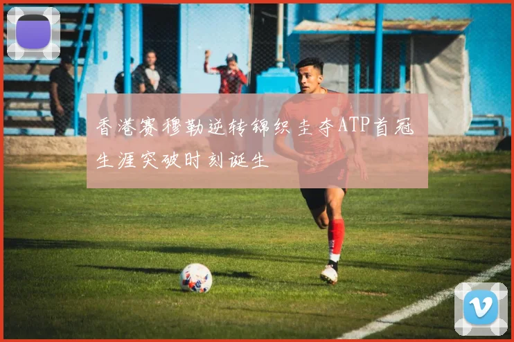 香港赛穆勒逆转锦织圭夺ATP首冠 生涯突破时刻诞生