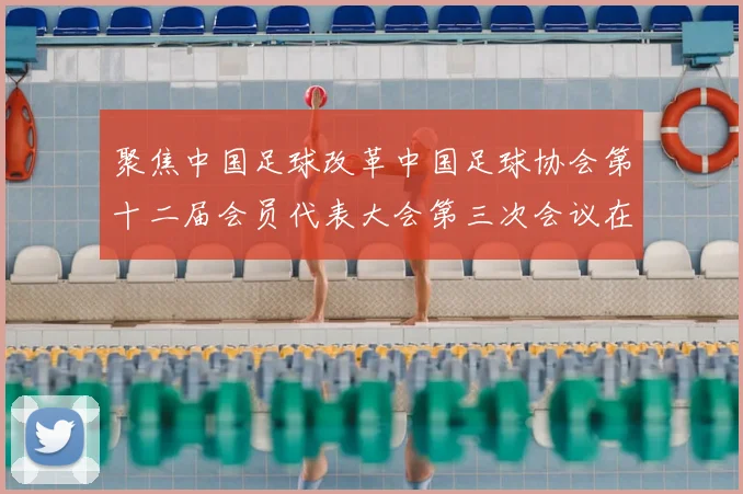 聚焦中国足球改革中国足球协会第十二届会员代表大会第三次会议在京召开