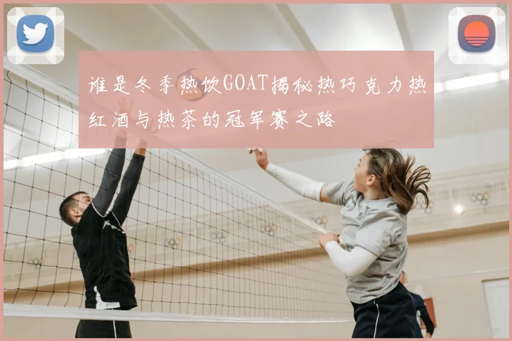 谁是冬季热饮GOAT揭秘热巧克力热红酒与热茶的冠军赛之路