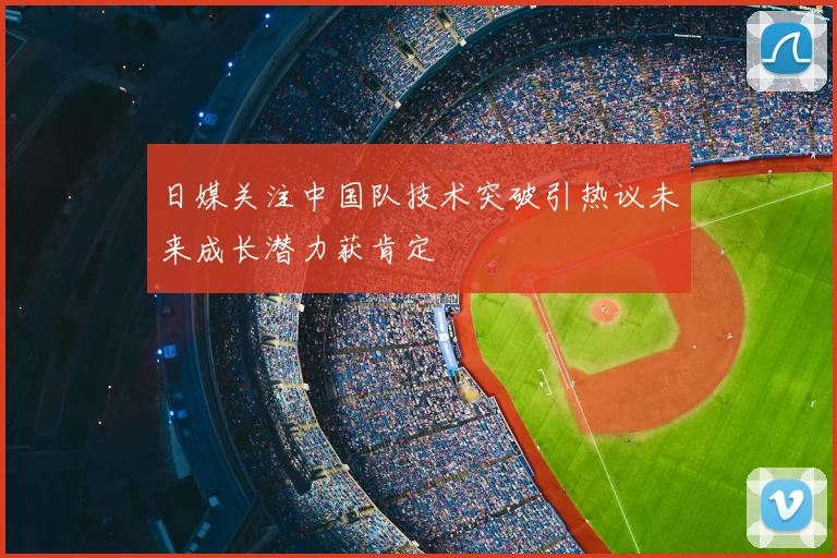 日媒关注中国队技术突破引热议未来成长潜力获肯定