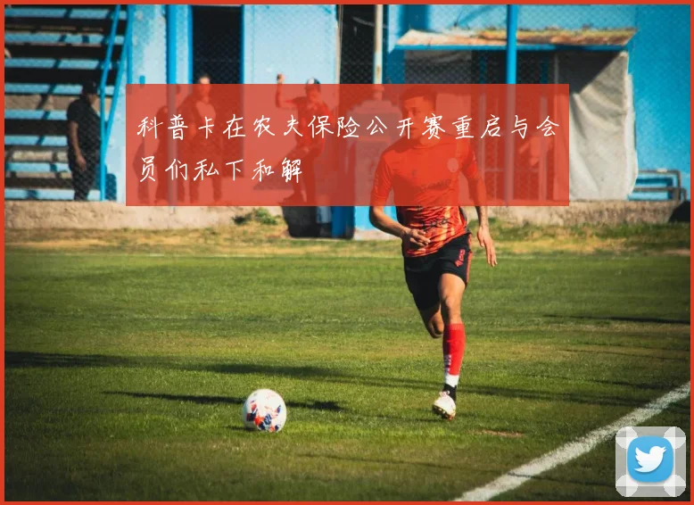 科普卡在农夫保险公开赛重启与会员们私下和解