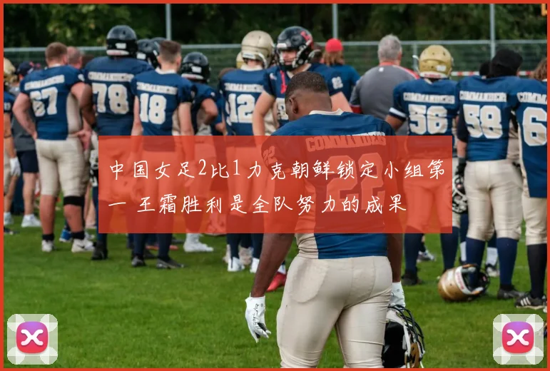 中国女足2比1力克朝鲜锁定小组第一 王霜胜利是全队努力的成果