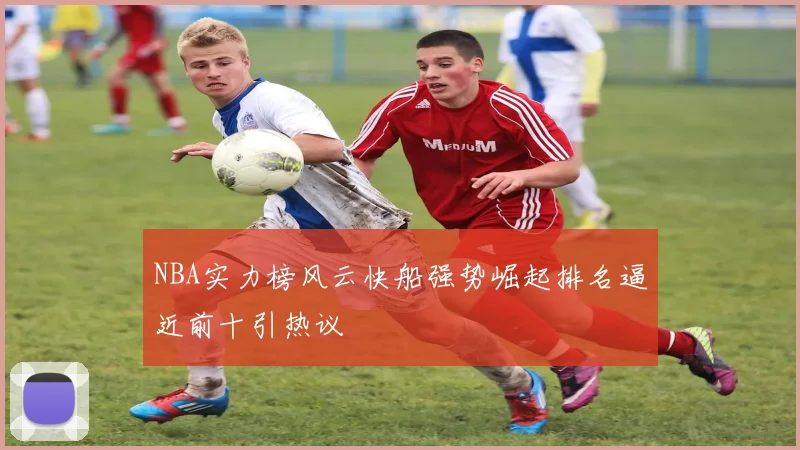 NBA实力榜风云快船强势崛起排名逼近前十引热议