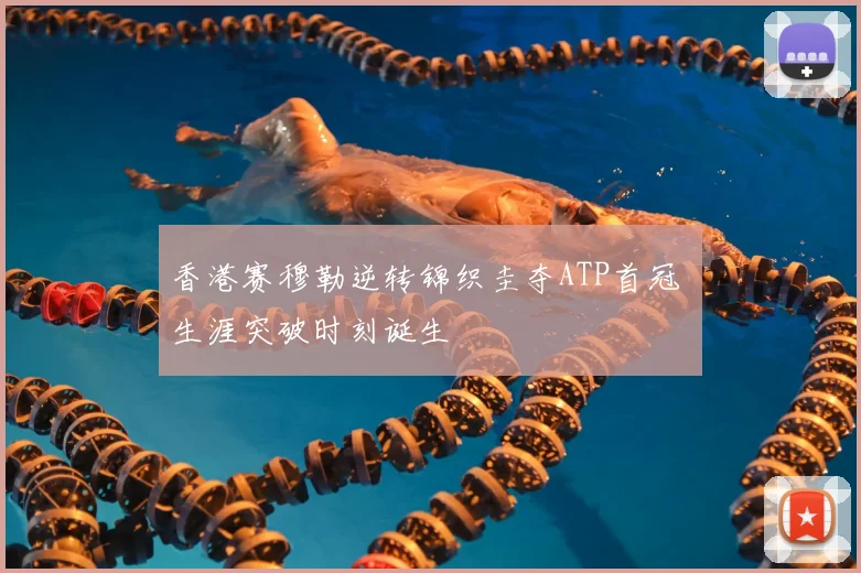 香港赛穆勒逆转锦织圭夺ATP首冠 生涯突破时刻诞生