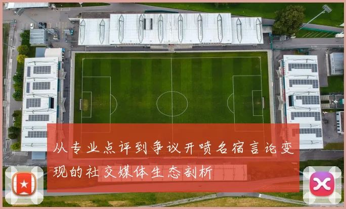 从专业点评到争议开喷名宿言论变现的社交媒体生态剖析